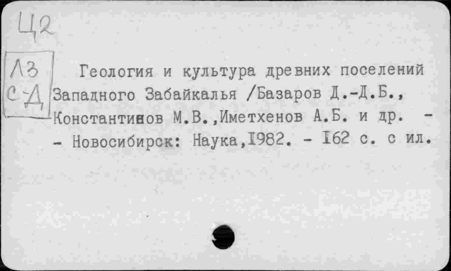 ﻿Лд Геология и культура древних поселений С Д Западного Забайкалья /Базаров Д.-Д.Б., ------Константинов М.В.,Иметхенов А.Б. и др.
- Новосибирск: Наука,1982. - 162 с. с ил.